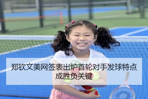 郑钦文美网签表出炉首轮对手发球特点成胜负关键